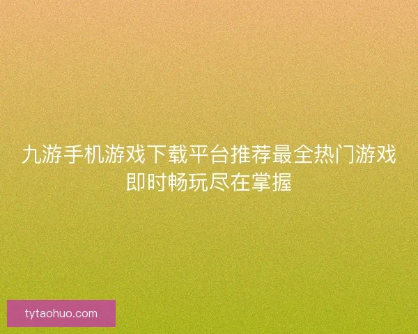 九游手机游戏下载平台推荐最全热门游戏即时畅玩尽在掌握