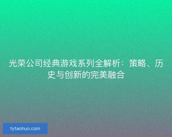 光荣公司经典游戏系列全解析：策略、历史与创新的完美融合