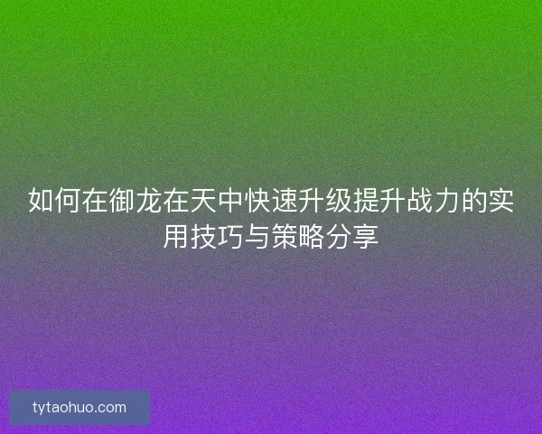 如何在御龙在天中快速升级提升战力的实用技巧与策略分享