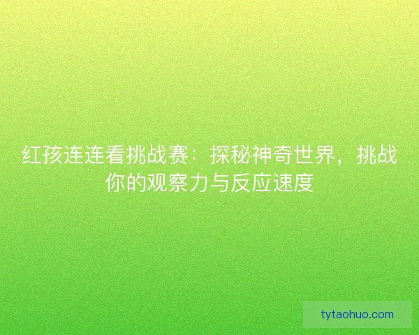 红孩连连看挑战赛：探秘神奇世界，挑战你的观察力与反应速度