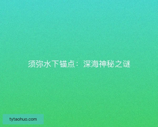 须弥水下锚点：深海神秘之谜