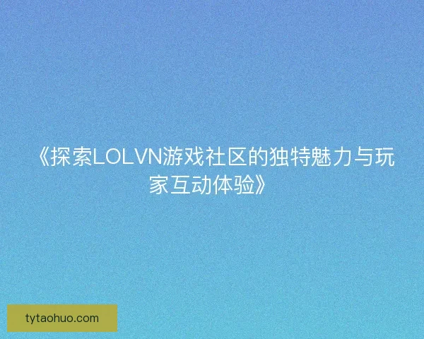 《探索LOLVN游戏社区的独特魅力与玩家互动体验》