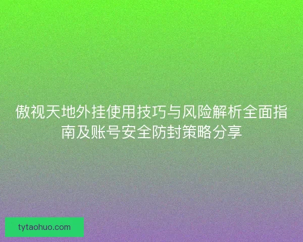 傲视天地外挂使用技巧与风险解析全面指南及账号安全防封策略分享