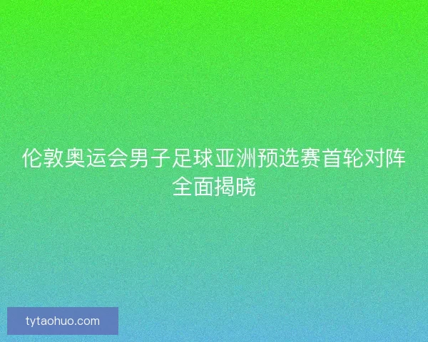 伦敦奥运会男子足球亚洲预选赛首轮对阵全面揭晓