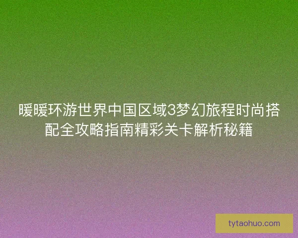 暖暖环游世界中国区域3梦幻旅程时尚搭配全攻略指南精彩关卡解析秘籍