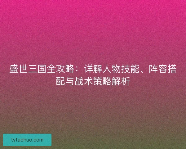 盛世三国全攻略：详解人物技能、阵容搭配与战术策略解析