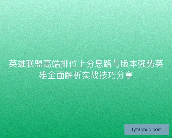 英雄联盟高端排位上分思路与版本强势英雄全面解析实战技巧分享