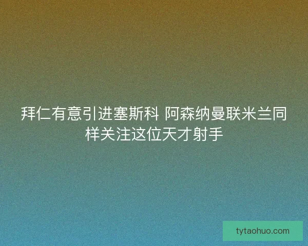 拜仁有意引进塞斯科 阿森纳曼联米兰同样关注这位天才射手