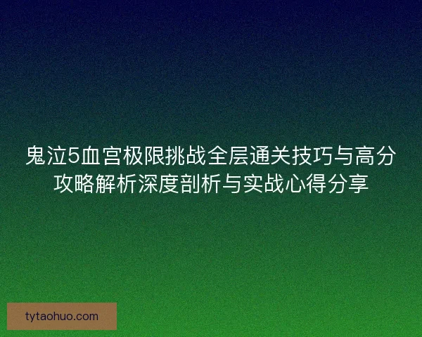 鬼泣5血宫极限挑战全层通关技巧与高分攻略解析深度剖析与实战心得分享