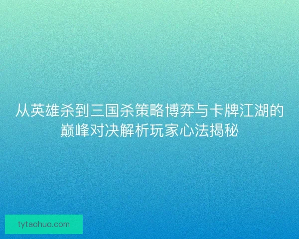 从英雄杀到三国杀策略博弈与卡牌江湖的巅峰对决解析玩家心法揭秘