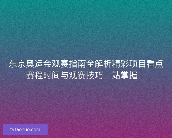 东京奥运会观赛指南全解析精彩项目看点赛程时间与观赛技巧一站掌握🏅