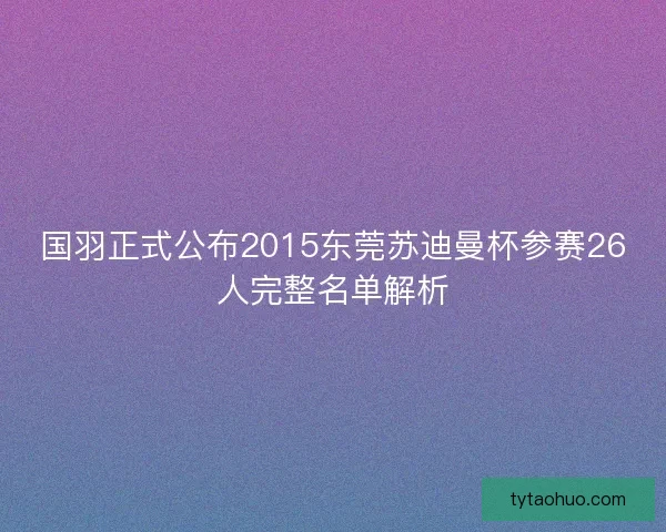 国羽正式公布2015东莞苏迪曼杯参赛26人完整名单解析