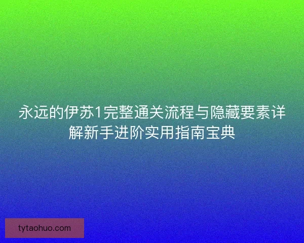 永远的伊苏1完整通关流程与隐藏要素详解新手进阶实用指南宝典
