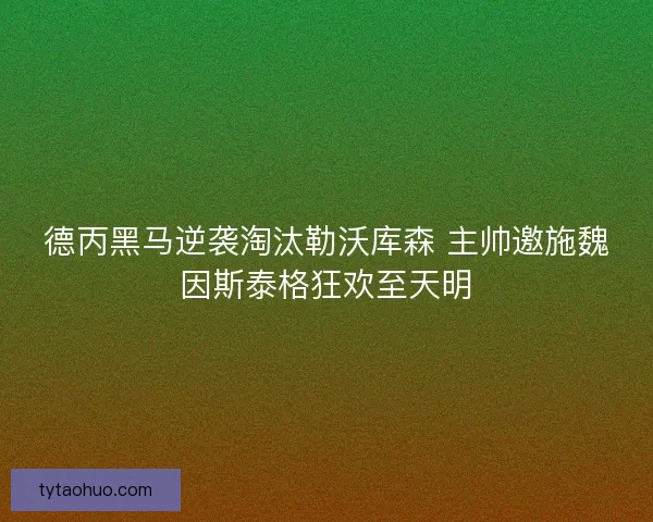 德丙黑马逆袭淘汰勒沃库森 主帅邀施魏因斯泰格狂欢至天明