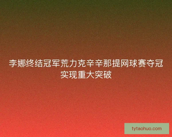 李娜终结冠军荒力克辛辛那提网球赛夺冠实现重大突破