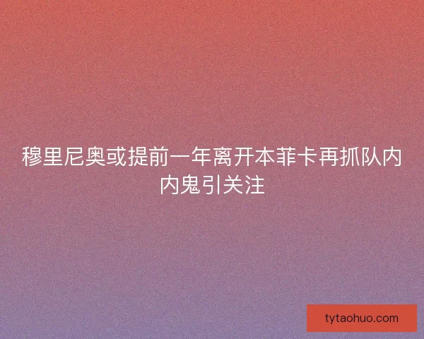 穆里尼奥或提前一年离开本菲卡再抓队内内鬼引关注