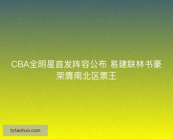 CBA全明星首发阵容公布 易建联林书豪荣膺南北区票王