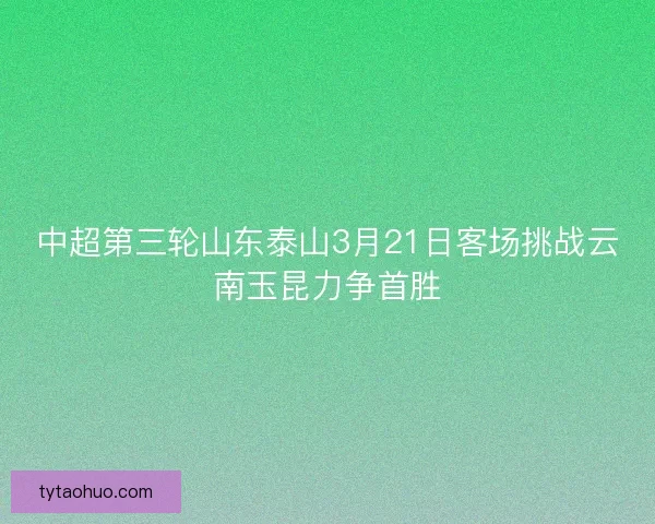 中超第三轮山东泰山3月21日客场挑战云南玉昆力争首胜