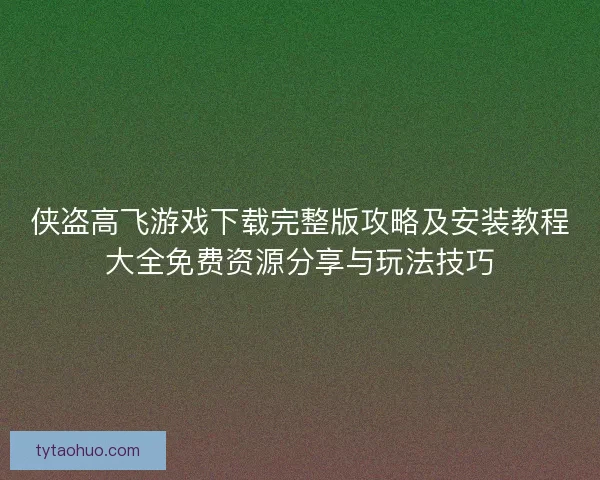 侠盗高飞游戏下载完整版攻略及安装教程大全免费资源分享与玩法技巧