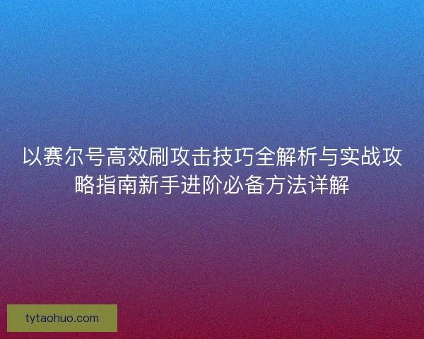 以赛尔号高效刷攻击技巧全解析与实战攻略指南新手进阶必备方法详解