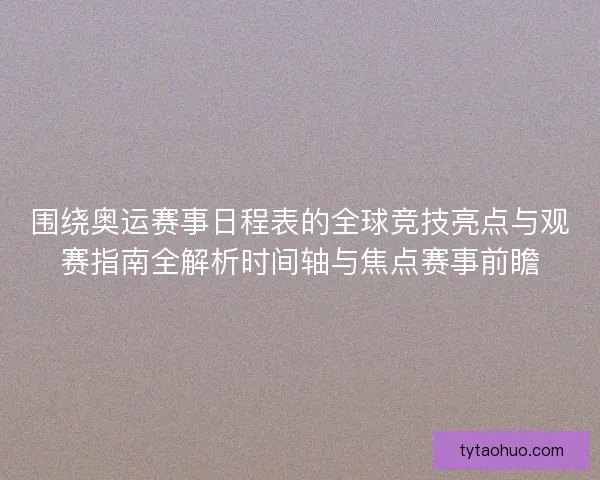 围绕奥运赛事日程表的全球竞技亮点与观赛指南全解析时间轴与焦点赛事前瞻