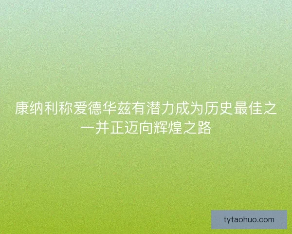 康纳利称爱德华兹有潜力成为历史最佳之一并正迈向辉煌之路