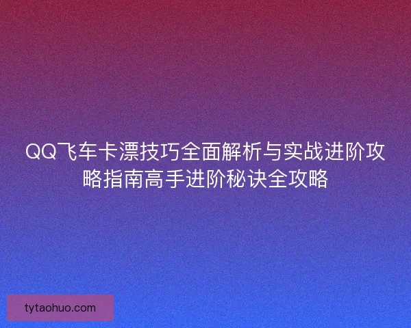 QQ飞车卡漂技巧全面解析与实战进阶攻略指南高手进阶秘诀全攻略