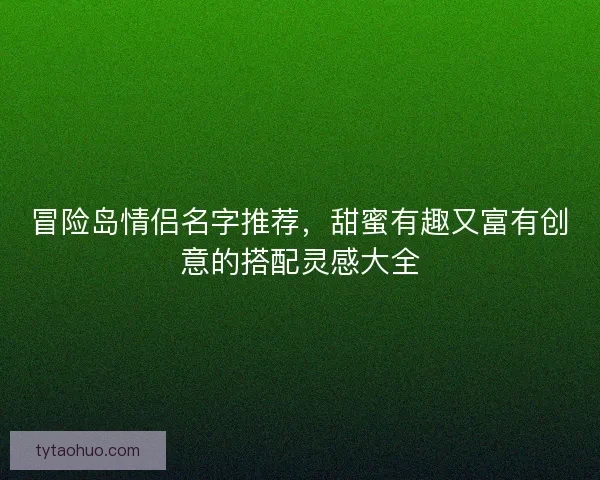 冒险岛情侣名字推荐，甜蜜有趣又富有创意的搭配灵感大全