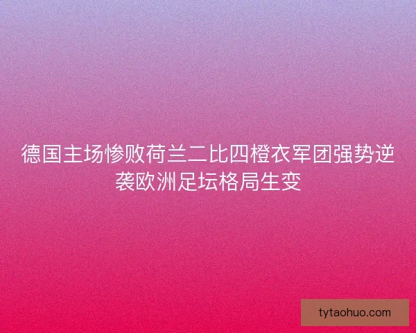 德国主场惨败荷兰二比四橙衣军团强势逆袭欧洲足坛格局生变