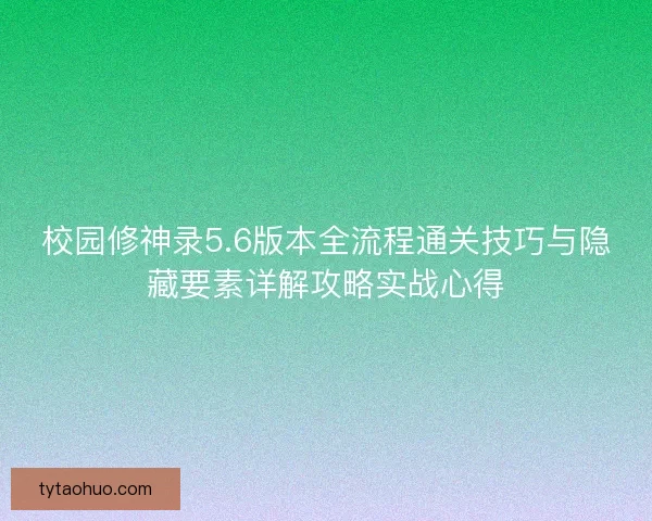 校园修神录5.6版本全流程通关技巧与隐藏要素详解攻略实战心得